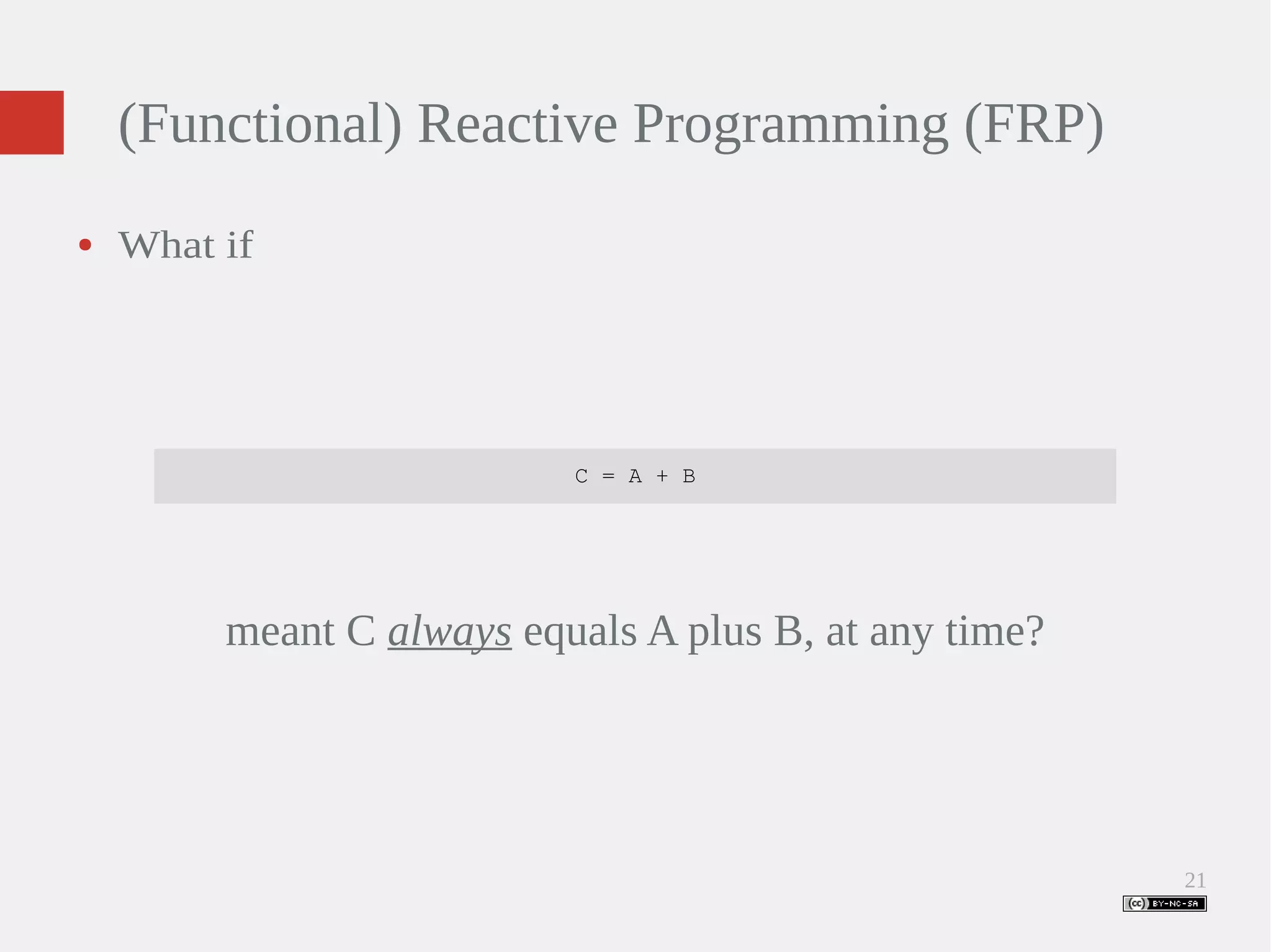 21 (Functional) Reactive Programming (FRP) ● What if C = A + B meant C always equals A plus B, at any time? 