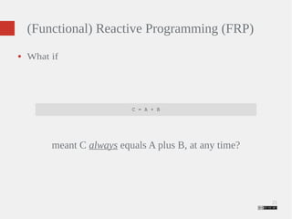 21 
(Functional) Reactive Programming (FRP) 
● What if 
C = A + B 
meant C always equals A plus B, at any time? 
 