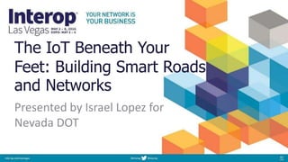 The IoT Beneath Your
Feet: Building Smart Roads
and Networks
Presented by Israel Lopez for
Nevada DOT
 