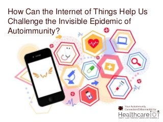 How Can the Internet of Things Help Us
Challenge the Invisible Epidemic of
Autoimmunity?
 