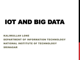 IOT AND BIG DATA
KALIMULLAH LONE
DEPARTMENT OF INFORMATION TECHNOLOGY
NATIONAL INSTITUTE OF TECHNOLOGY
SRINAGAR
 