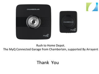 Thank	
  	
  You	
  
Rush	
  to	
  Home	
  Depot.	
  	
  
The	
  MyQ	
  Connected	
  Garage	
  from	
  Chamberlain,	
  supported	
  By	
  Arrayent	
  
 