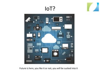 IoT?	
  
Future	
  is	
  here,	
  you	
  like	
  it	
  or	
  not,	
  you	
  will	
  be	
  sucked	
  into	
  it	
  
 