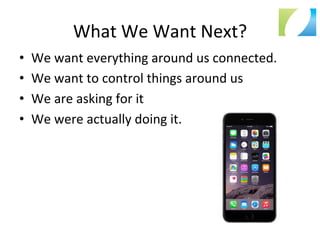 What	
  We	
  Want	
  Next?	
  
•  We	
  want	
  everything	
  around	
  us	
  connected.	
  
•  We	
  want	
  to	
  control	
  things	
  around	
  us	
  
•  We	
  are	
  asking	
  for	
  it	
  
•  We	
  were	
  actually	
  doing	
  it.	
  
 