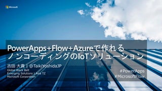PowerApps+Flow+Azureで作れる
ノンコーディングのIoTソリューション
吉田 大貴 | @TaikiYoshidaJP
Global Black Belt
Emerging Solutions | Asia TZ
Microsoft Corporation
#PowerApps
#MicrosoftFlow
 