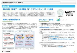 株式会社ネクストスケープ 会社紹介
直近の活動
農林水産省『農業データ連携基盤（データプラットフォーム）』を構築
農業データ連携基盤とは
農業データ連携基盤とは、多様な企業がそれぞれ様々なＩＣＴサービス
を展開し、これらサービス毎に個別に完結している現状を乗り越え、ベ
ンダーやメーカーの壁を越えて、異なるサービス・システム間の連携を
実現するデータ連携基盤です。この取り組みは慶応義塾大学を中心に民
間企業など23機関と農林水産省が連携して構築しています。
『農業データ連携基盤（データプラットフォーム）』の考え方・取り組み
ネクストスケープは、内閣府 戦略的イノベーション創造プログラム『農業データ連携基盤（デ
ータプラットフォーム）』コンソーシアムにアーキテクチャワーキンググループとして参画して
おり、システムアーキテクチャの設計及びシステムの開発に貢献しております。
テクノロジーと手法
①多様な農業データに、柔軟に対応が可能
多様な形式が想定される農業分野のデータを柔軟に扱えるようにする
ために、リソースオリエンテッドなアーキテクチャを可能とする
Azure CosmosDBを採用しています。
②急速に進化する農業ICTの環境変化にも強く、スピーディーな改善が
可能
[1]分かりやすく、かつ修正もしやすくするために以下のアーキテクチャ
を採用
(a)利用者の認証や課金等の個別機能の独立性を高め、構築しやす
くするためのマイクロサービス化
(b)重要度の高いビジネスロジックの独立性を高め、最適な形で構
築するためのドメイン駆動設計（Domain-Driven Design）と多
層アーキテクチャ
[2]今後の利用者拡大等の変化や機能拡張等の変更にスピーディーに対応
するために以下の手法を採用
(c)改善のフィードバックサイクルを迅速かつ安定的にまわすため
に、開発と運用の壁を取り除いたDevOpsを実現
8
 