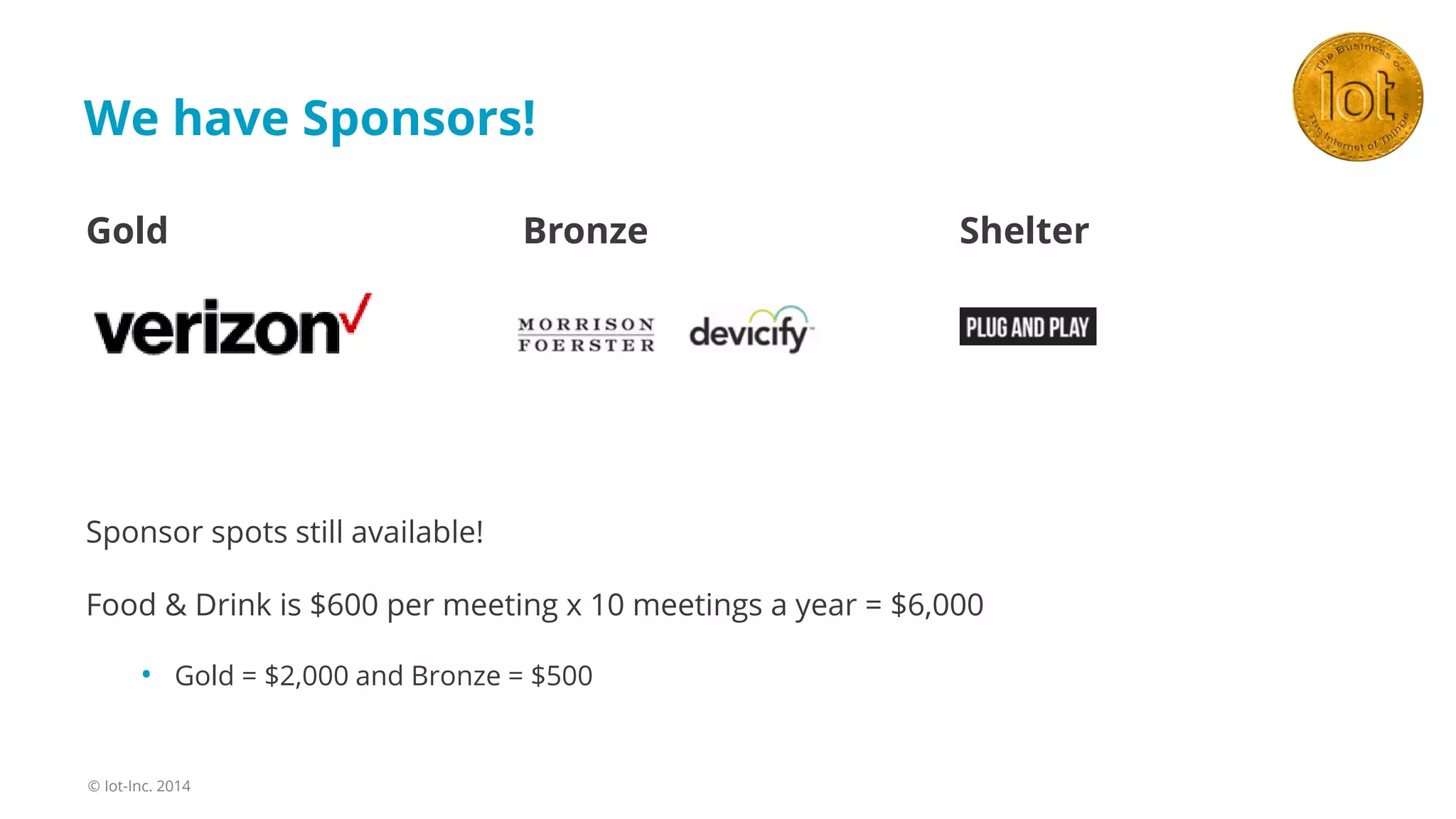 Sponsor spots still available!
Food & Drink is $600 per meeting x 10 meetings a year = $6,000
• Gold = $2,000 and Bronze = $500
We have Sponsors!
© Iot-Inc. 2014
Gold Bronze Shelter
 