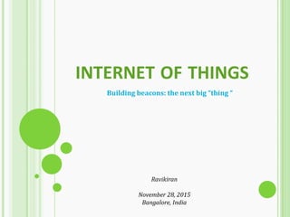 INTERNET OF THINGS
Building beacons: the next big “thing “
Ravikiran
November 28, 2015
Bangalore, India
 