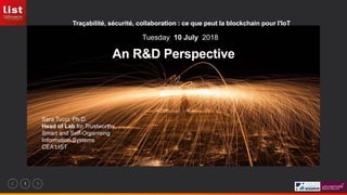 1
An R&D Perspective
Traçabilité, sécurité, collaboration : ce que peut la blockchain pour l'IoT
Sara Tucci, Ph.D.
Head of Lab for Trustworthy,
Smart and Self-Organising
Information Systems
CEA LIST
Tuesday 10 July 2018
 