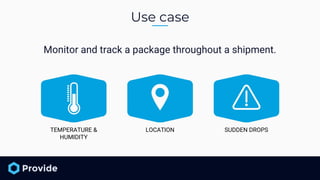 Monitor and track a package throughout a shipment.
Use case
TEMPERATURE &
HUMIDITY
LOCATION SUDDEN DROPS
 