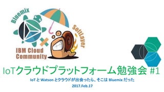 IoTクラウドプラットフォーム勉強会 #1
IoT と Watson とクラウドが出会ったら、そこは Bluemix だった
2017.Feb.17
 