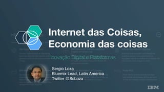 Internet das Coisas,
Economia das coisas
Inovação Digital e Plataformas
Sergio Loza
Bluemix Lead, Latin America
Twitter @ScLoza
 