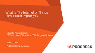 © 2014 Progress Software Corporation. All rights reserved.1
What is The Internet of Things
How does it impact you
Eduardo Pelegri-Llopart,
VP Technology, Office of the CTO, Progress Software
June 9, 2014
PUG Challenge, Americas
 