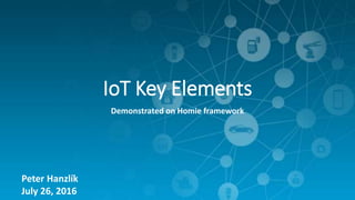 IoT Key Elements
Demonstrated on Homie framework
Peter Hanzlík
July 26, 2016
 