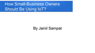 How Small-Business Owners
Should Be Using IoT?
By Jainil Sampat
 