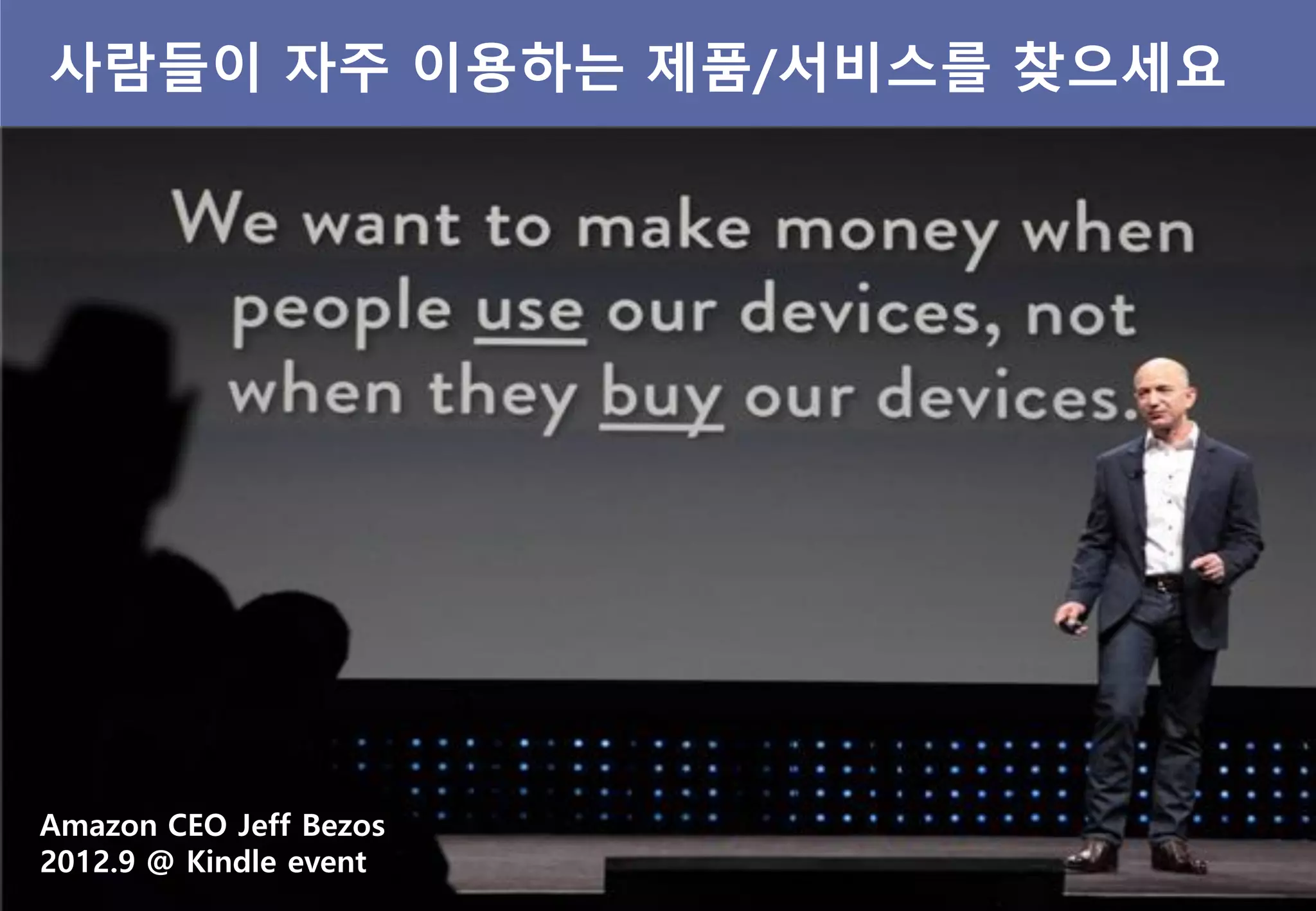 사람들이 자주 이용하는 제품/서비스를 찾으세요
Amazon CEO Jeff Bezos
2012.9 @ Kindle event
 