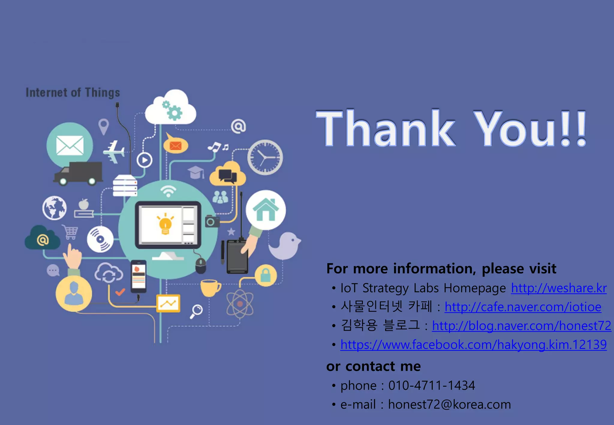 For more information, please visit
• IoT Strategy Labs Homepage http://weshare.kr
• 사물인터넷 카페 : http://cafe.naver.com/iotioe
• 김학용 블로그 : http://blog.naver.com/honest72
• https://www.facebook.com/hakyong.kim.12139
or contact me
• phone : 010-4711-1434
• e-mail : honest72@korea.com
 