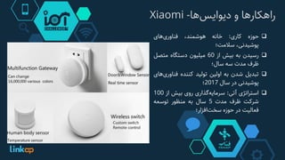 ‫‌ها‬‫س‬‫راهکارها‌و‌دیوای‬-Xiaomi
‫حوزه‬‫کاری‬:‫خانه‬،‫هوشمند‬‫‌های‬‫ی‬‫فناور‬
،‫پوشیدنی‬‫سالمت؛‬
‫رسیدن‬‫به‬‫بیش‬‫از‬60‫میلیون‬‫دستگاه‬‫متصل‬
‫ظرف‬‫مدت‬‫سه‬‫سال؛‬
‫تبدیل‬‫شدن‬‫به‬‫اولین‬‫تولید‬‫کننده‬‫فناو‬‫‌های‬‫ی‬‫ر‬
‫پوشیدنی‬‫در‬‫سال‬2017‫؛‬
‫استراتژی‬‫آتی‬:‫‌گذاری‬‫ه‬‫سرمای‬‫روی‬‫بیش‬‫از‬100
‫شرکت‬‫ظرف‬‫مدت‬5‫سال‬‫به‬‫منظور‬‫توسعه‬
‫فعالیت‬‫در‬‫حوزه‬‫‌افزار؛‬‫ت‬‫سخ‬
 