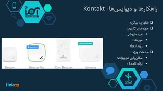 ‫‌ها‬‫س‬‫راهکارها‌و‌دیوای‬-Kontakt
‫فناوری‬:‫بیکن؛‬
‫‌های‬‫ه‬‫حوز‬‫کاربرد‬:
‫‌فروشی؛‬‫ه‬‫خرد‬
‫‌ها؛‬‫ه‬‫موز‬
‫رویدادها؛‬
‫خدمات‬‫ویژه‬:
‫‌یابی‬‫ن‬‫مکا‬‫تجهیزات؛‬
‫ارائه‬SaaS‫؛‬
 