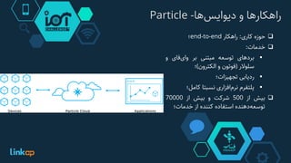 ‫‌ها‬‫س‬‫راهکارها‌و‌دیوای‬-Particle
‫حوزه‬‫کاری‬:‫راهکار‬end-to-end‫؛‬
‫خدمات‬:
‫بردهای‬‫توسعه‬‫مبتنی‬‫بر‬‫‌فای‬‫ی‬‫وا‬‫و‬
‫سلوالر‬(‫فوتون‬‫و‬‫الکترون‬)‫؛‬
‫ردیابی‬‫تجهیزات؛‬
‫پلتفرم‬‫‌افزاری‬‫م‬‫نر‬‫نسبتا‬‫کامل‬‫؛‬
‫بیش‬‫از‬500‫شرکت‬‫و‬‫بیش‬‫از‬70000
‫‌دهنده‬‫ه‬‫توسع‬‫استفاده‬‫کننده‬‫از‬‫خدمات‬‫؛‬
 