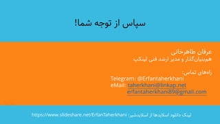‫سپاس‌از‌توجه‌شما‬!
‫عرفان‌طاهرخانی‬
‫‌گذار‌و‌مدیر‌ارشد‌فنی‌لینکپ‬‫ن‬‫‌بنیا‬‫م‬‫ه‬
‫‌های‌تماس‬‫ه‬‫را‬:
Telegram: @Erfantaherkhani
eMail: taherkhani@linkap.net
erfantaherkhani89@gmail.com
‫لینک‌دانلود‌اسالیدها‌از‌اسالیدشیر‬:https://www.slideshare.net/ErfanTaherkhani
 