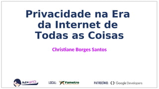 Privacidade na Era
da Internet de
Todas as Coisas
Christiane Borges Santos
 