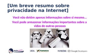 [Um breve resumo sobre
privacidade na Internet]
Você não detêm apenas informações sobre si mesmo...
Você pode armazenar informações importantes sobre a
vidas de outras pessoas
 