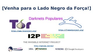 Darknets Populares
https://www.torproject.org/https://www.torproject.org/
http://geti2p.net/en/http://geti2p.net/en/
https://freenetproject.org/https://freenetproject.org/
THE INVISIBLE INTERNET PROJECT
[Venha para o Lado Negro da Força!]
 