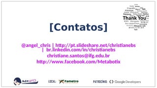 [Contatos]
@angel_chris | http://pt.slideshare.net/christianebs
| br.linkedin.com/in/christianebs
christiane.santos@ifg.edu.br
http://www.facebook.com/Metabotix
 