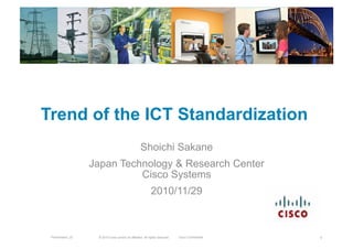 © 2010 Cisco and/or its affiliates. All rights reserved. Cisco ConfidentialPresentation_ID 1
Trend of the ICT Standardization
Shoichi Sakane
Japan Technology & Research Center
Cisco Systems
2010/11/29	
 
