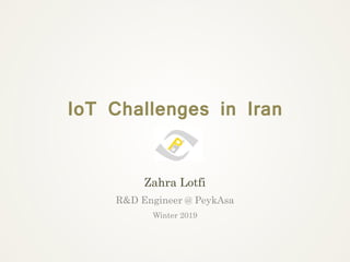 IoT Challenges in Iran
Zahra Lotfi
R&D Engineer @ PeykAsa
Winter 2019
 