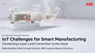 IOT-ASAP 2018 AT ICSA 2018, 2018-04-30
IoT Challenges for Smart Manufacturing
Connecting a Laser Level Transmitter to the Cloud
Heiko Koziolek, Senior Principal Scientist, ABB Corporate Research Germany
 