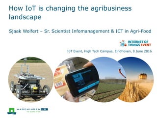How IoT is changing the agribusiness
landscape
Sjaak Wolfert – Sr. Scientist Infomanagement & ICT in Agri-Food
IoT Event, High Tech Campus, Eindhoven, 8 June 2016
 