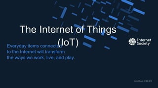 Internet Society © 1992–2016
Everyday items connected
to the Internet will transform
the ways we work, live, and play.
The Internet of Things
(IoT)
Presentation title – Client name
 