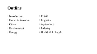 Outline
• Introduction
• Home Automation
• Cities
• Environment
• Energy
• Retail
• Logistics
• Agriculture
• Industry
• Health & Lifestyle
 