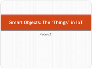 Module 2
Smart Objects: The “Things” in IoT
 