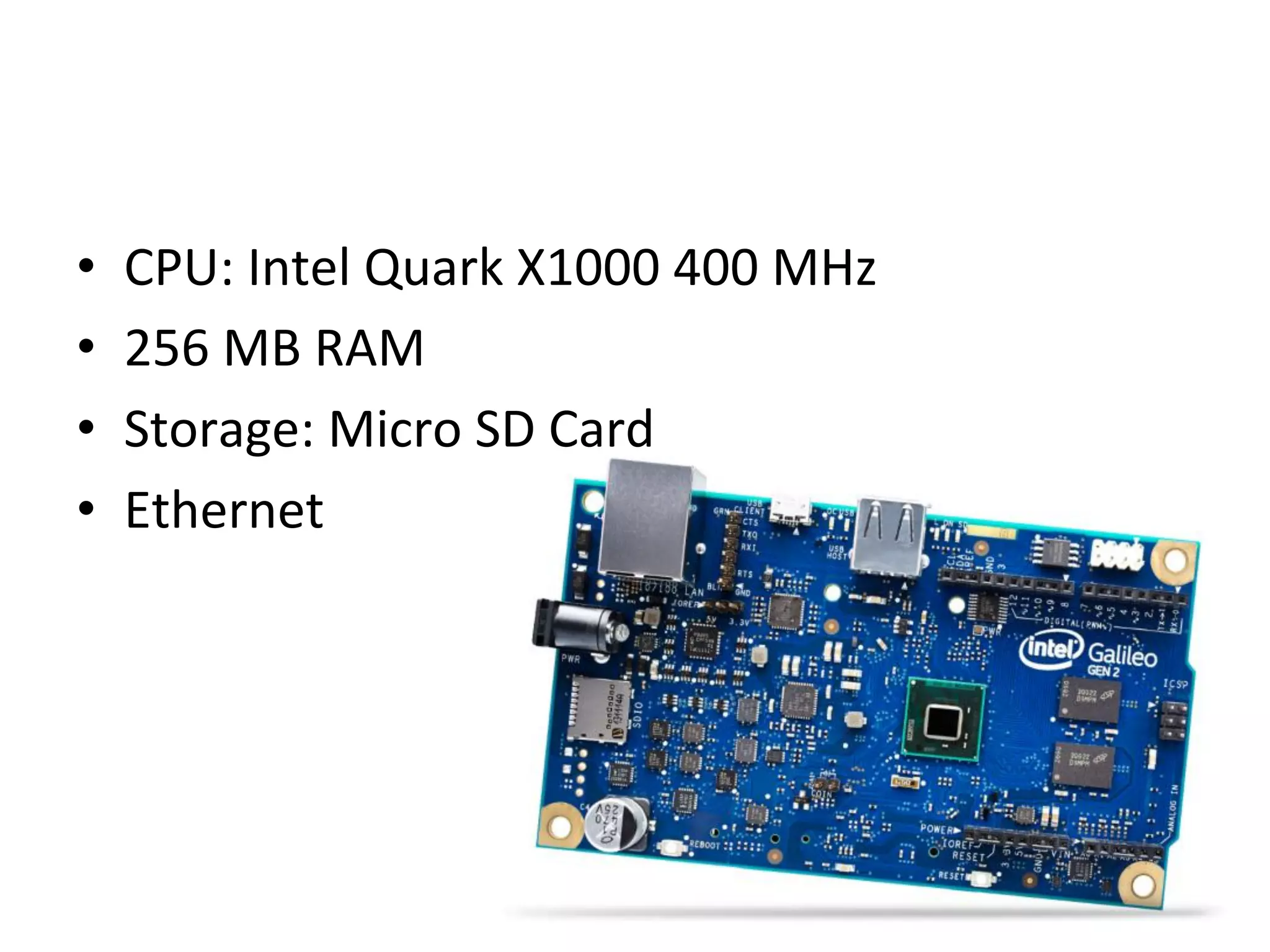 •  CPU:	
  Intel	
  Quark	
  X1000	
  400	
  MHz	
  
•  256	
  MB	
  RAM	
  
•  Storage:	
  Micro	
  SD	
  Card	
  
•  Ethernet	
  
 
