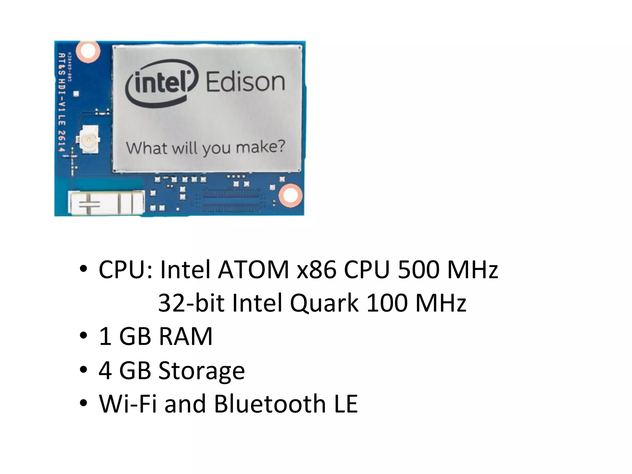 •  CPU:	
  Intel	
  ATOM	
  x86	
  CPU	
  500	
  MHz	
  	
  
	
  	
  	
  	
  	
  	
  	
  	
  	
  	
  	
  	
  	
  32-­‐bit	
  Intel	
  Quark	
  100	
  MHz	
  
•  1	
  GB	
  RAM	
  
•  4	
  GB	
  Storage	
  
•  Wi-­‐Fi	
  and	
  Bluetooth	
  LE	
  
 