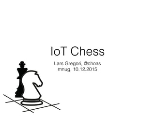 IoT Chess
Lars Gregori, @choas
mnug, 10.12.2015
 