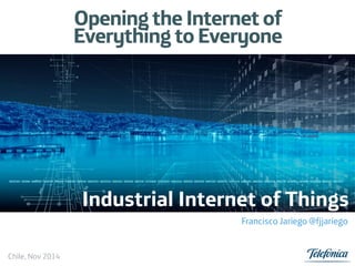 Opening the Internet of
Everything to Everyone
Industrial Internet of Things
Francisco Jariego @fjjariego
Chile, Nov 2014
 