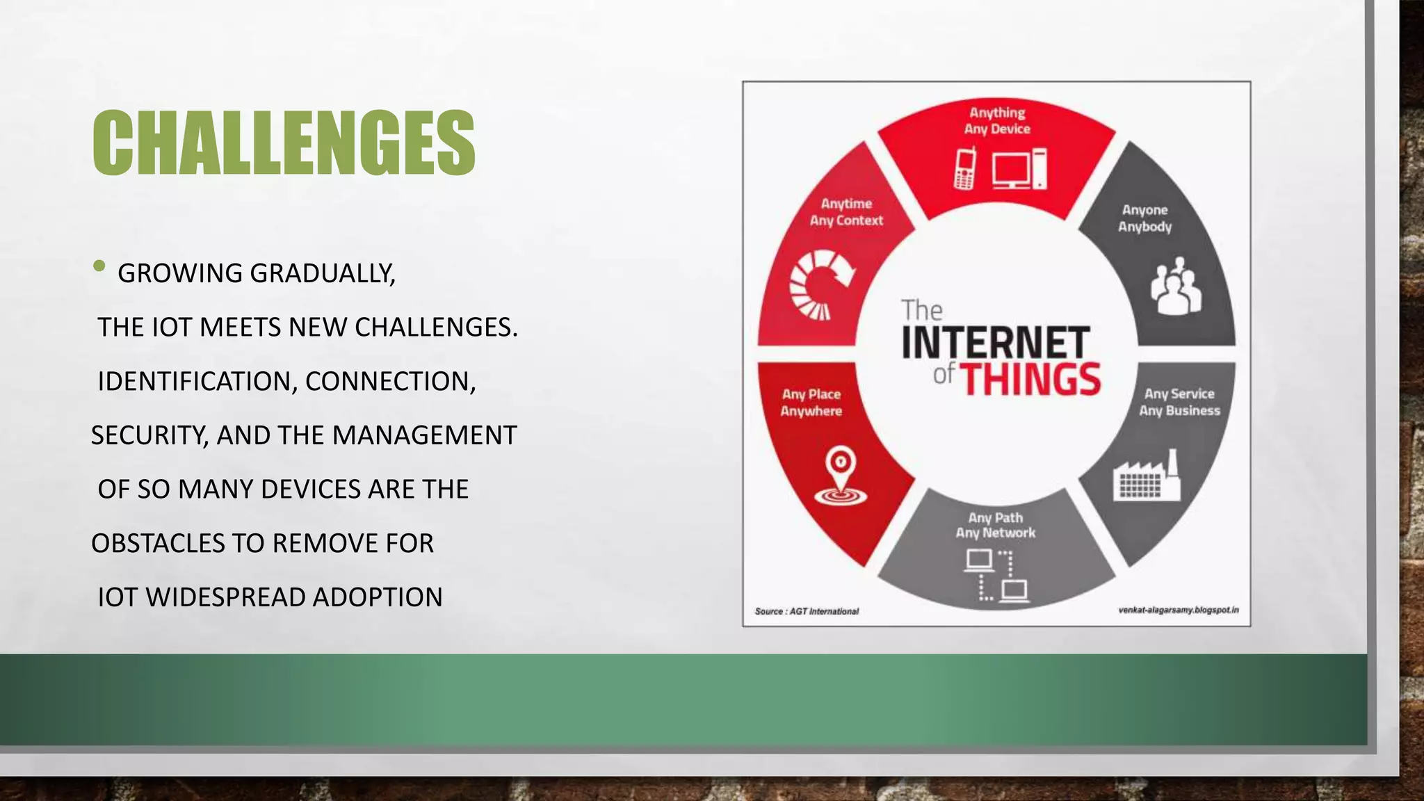 CHALLENGES
• GROWING GRADUALLY,
THE IOT MEETS NEW CHALLENGES.
IDENTIFICATION, CONNECTION,
SECURITY, AND THE MANAGEMENT
OF SO MANY DEVICES ARE THE
OBSTACLES TO REMOVE FOR
IOT WIDESPREAD ADOPTION
 