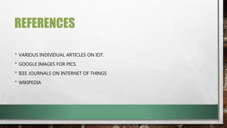 REFERENCES
• VARIOUS INDIVIDUAL ARTICLES ON IOT.
• GOOGLE IMAGES FOR PICS.
• IEEE JOURNALS ON INTERNET OF THINGS
• WIKIPEDIA
 
