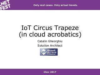 Kiev 2017
Only real cases. Only actual trends.
IoT Circus Trapeze
(in cloud acrobatics)
Catalin Gheorghiu
Solution Architect
 