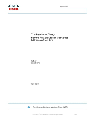 White Paper




The Internet of Things
How the Next Evolution of the Internet
Is Changing Everything




Author
Dave Evans




April 2011




  Cisco Internet Business Solutions Group (IBSG)



  Cisco IBSG © 2011 Cisco and/or its affiliates. All rights reserved.       04/11
 