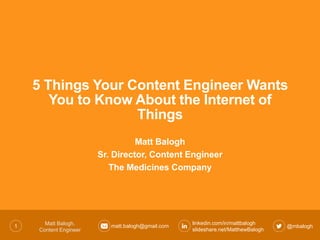 1 @mbalogh
linkedin.com/in/mattbalogh
slideshare.net/MatthewBalogh
matt.balogh@gmail.comMatt Balogh,
Content Engineer
5 Things Your Content Engineer Wants
You to Know About the Internet of
Things
Matt Balogh
Sr. Director, Content Engineer
 