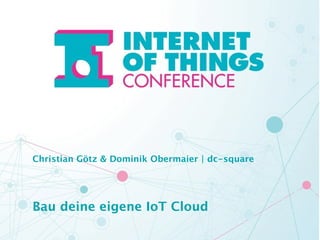 Christian Götz & Dominik Obermaier | dc-square 
! 
! 
Bau deine eigene IoT Cloud 
 