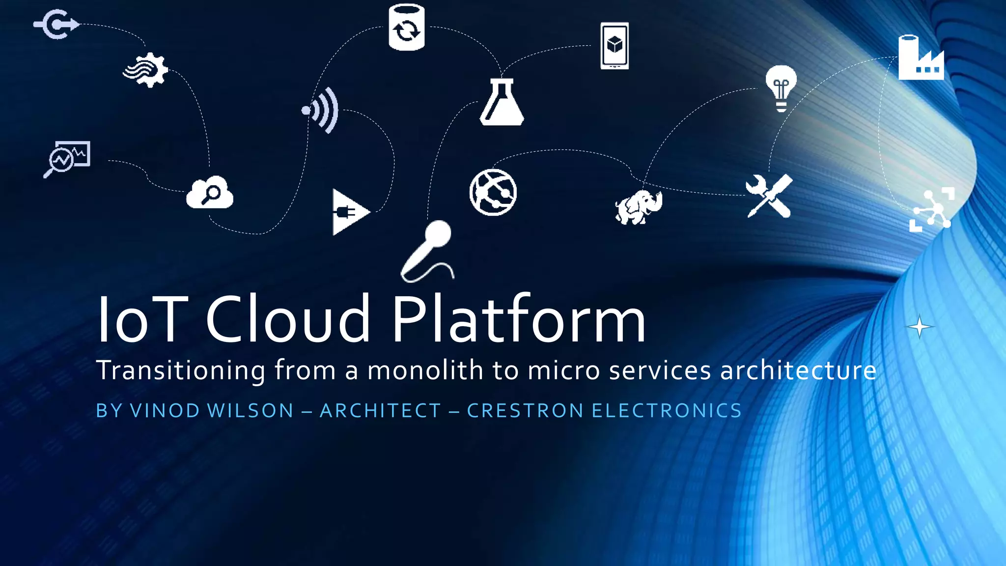 IoT Cloud Platform
Transitioning from a monolith to micro services architecture
BY VINOD WILSON – ARCHITECT – CRESTRON ELECTRONICS
 