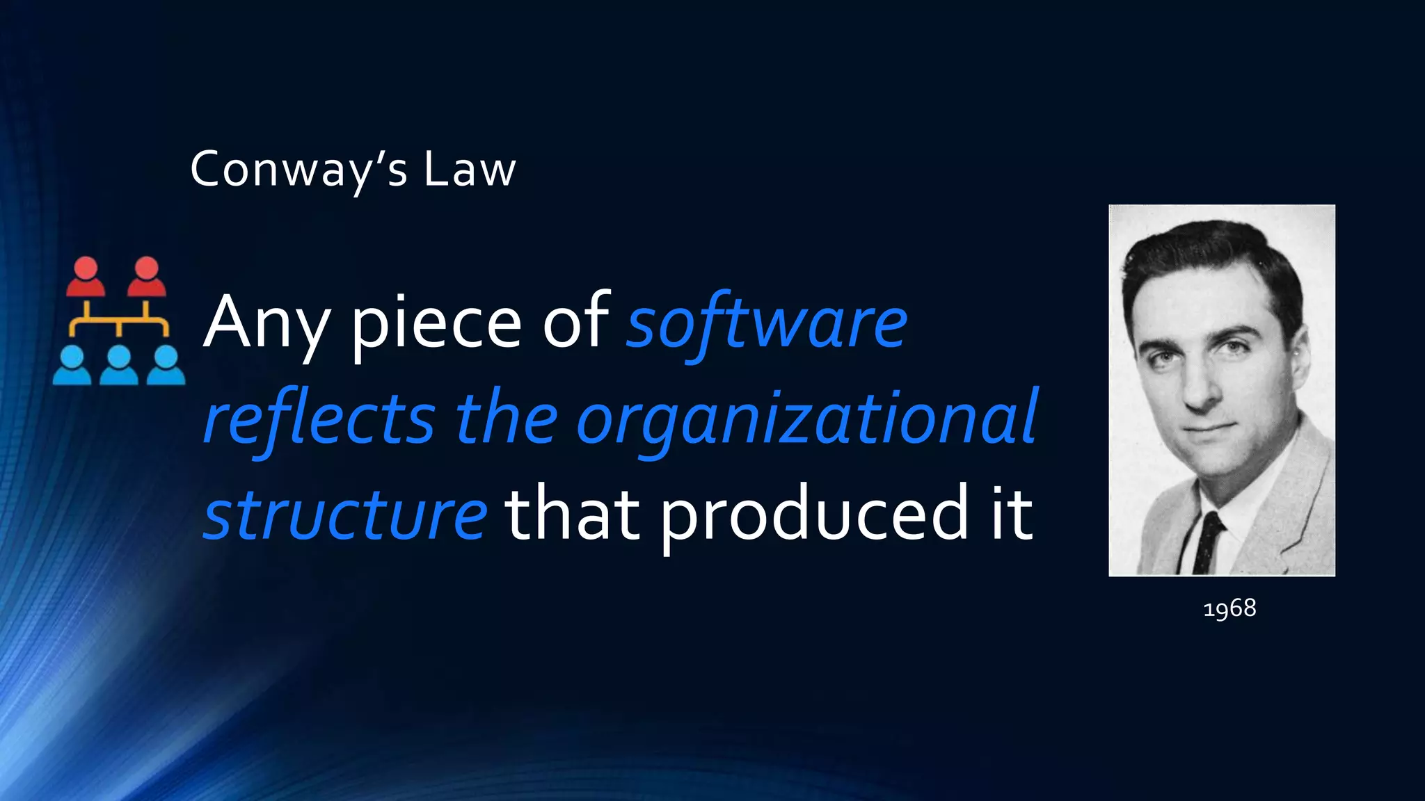 Conway’s Law
1968
Any piece of software
reflects the organizational
structure that produced it
 