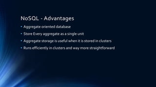 NoSQL - Advantages
• Aggregate oriented database
• Store Every aggregate as a single unit
• Aggregate storage is useful when it is stored in clusters
• Runs efficiently in clusters and way more straightforward
 