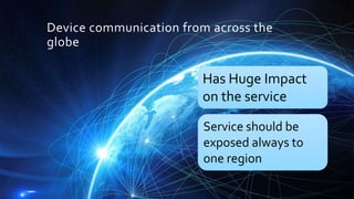 Device communication from across the
globe
Has Huge Impact
on the service
Service should be
exposed always to
one region
 